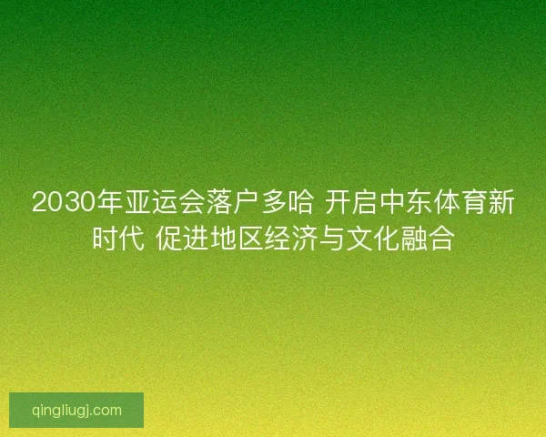 2030年亚运会落户多哈 开启中东体育新时代 促进地区经济与文化融合