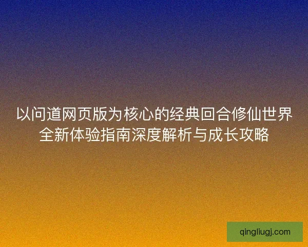 以问道网页版为核心的经典回合修仙世界全新体验指南深度解析与成长攻略