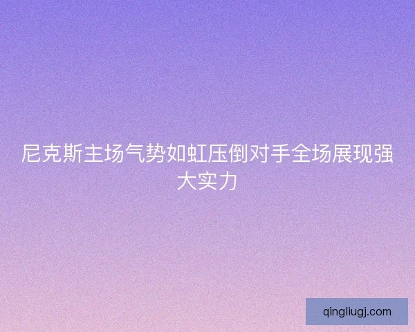尼克斯主场气势如虹压倒对手全场展现强大实力